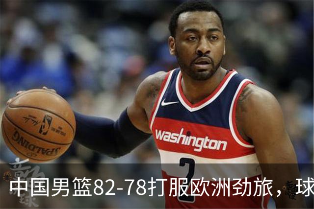 中国男篮82-78打服欧洲劲旅，球员评分：3人满分，3人及格，徐昕炸了！郭士强手中还有多少王炸没用