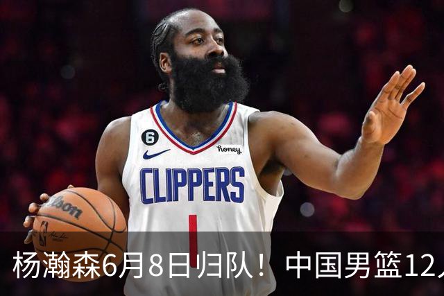 杨瀚森6月8日归队！中国男篮12人框架敲定，锋线王牌竟是他？
