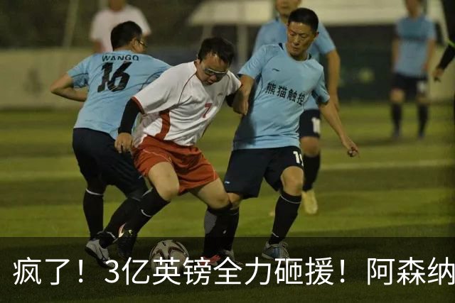 疯了！3亿英镑全力砸援！阿森纳豪购能否圆梦欧冠突破？